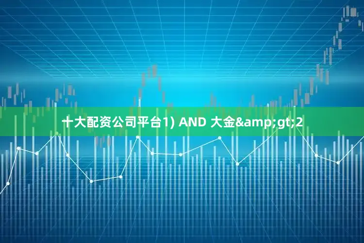 十大配资公司平台1) AND 大金&gt;2