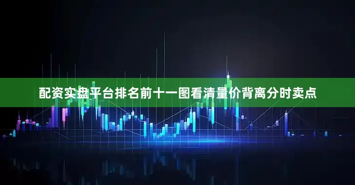配资实盘平台排名前十一图看清量价背离分时卖点