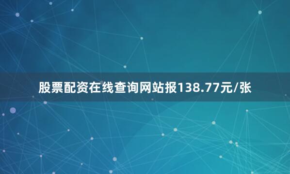 股票配资在线查询网站报138.77元/张