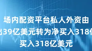 场内配资平台私人外资由净卖出39亿美元转为净买入318亿美元