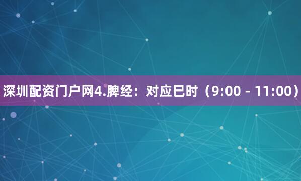 深圳配资门户网4.脾经：对应巳时（9:00 - 11:00）