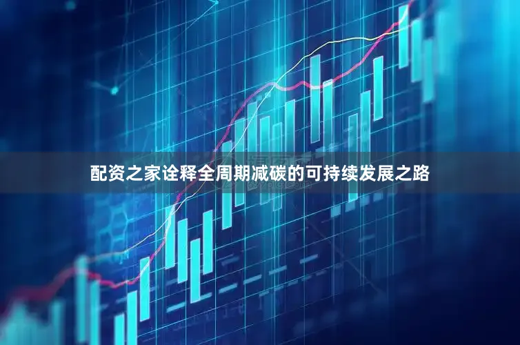 配资之家诠释全周期减碳的可持续发展之路