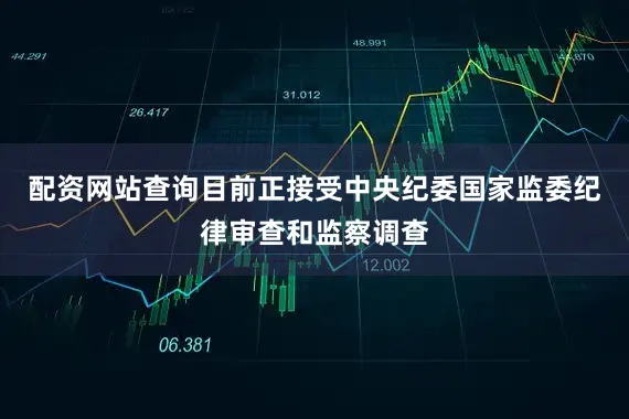 配资网站查询目前正接受中央纪委国家监委纪律审查和监察调查