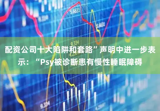 配资公司十大陷阱和套路”声明中进一步表示：“Psy被诊断患有慢性睡眠障碍