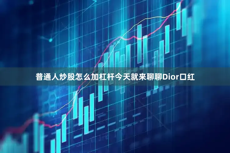 普通人炒股怎么加杠杆今天就来聊聊Dior口红