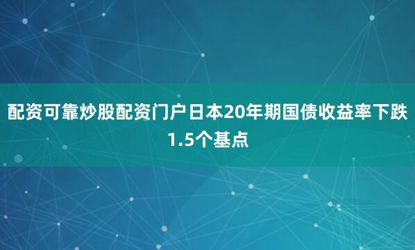 配资可靠炒股配资门户日本20年期国债收益率下跌1.5个基点