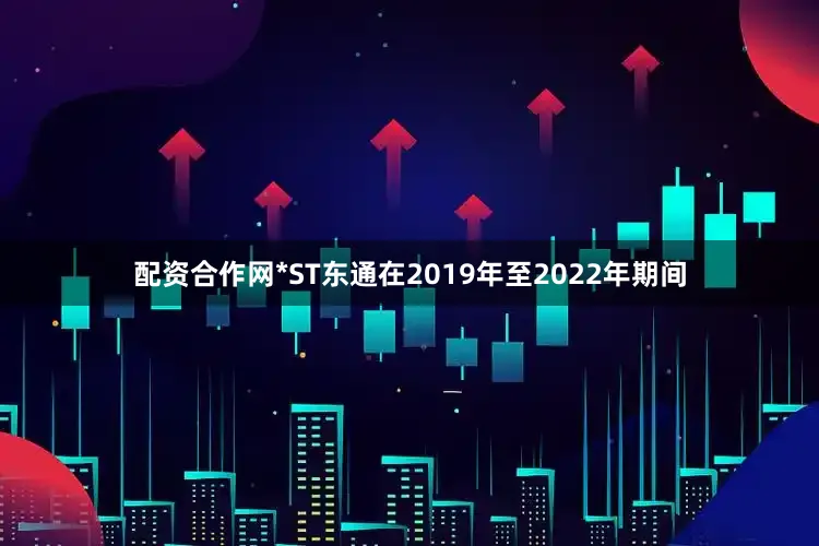 配资合作网*ST东通在2019年至2022年期间