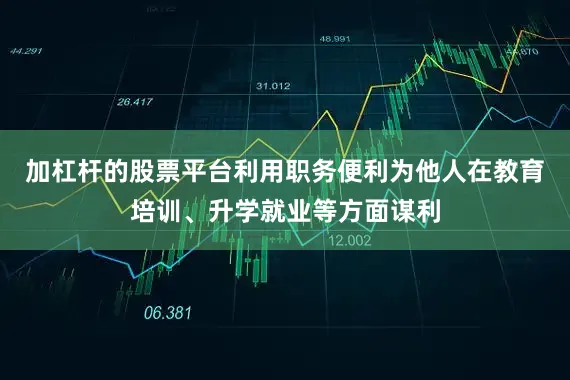 加杠杆的股票平台利用职务便利为他人在教育培训、升学就业等方面谋利