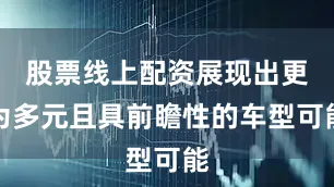 股票线上配资展现出更为多元且具前瞻性的车型可能