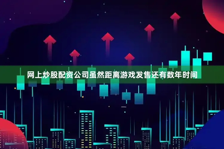 网上炒股配资公司虽然距离游戏发售还有数年时间
