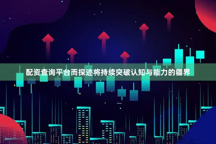 配资查询平台而探迹将持续突破认知与能力的疆界
